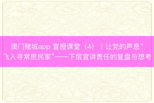 澳门赌城app 宣授课堂(4)丨让党的声息“飞入寻常庶民家”——下层宣讲责任的复盘与想考