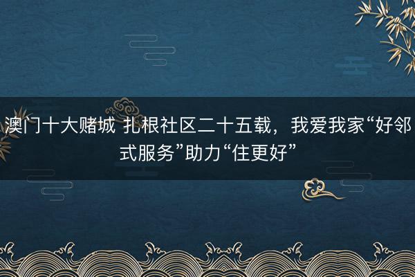 澳门十大赌城 扎根社区二十五载，我爱我家“好邻式服务”助力“住更好”