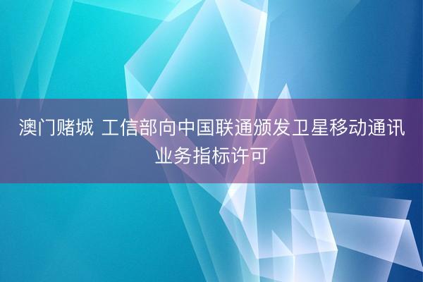 澳门赌城 工信部向中国联通颁发卫星移动通讯业务指标许可