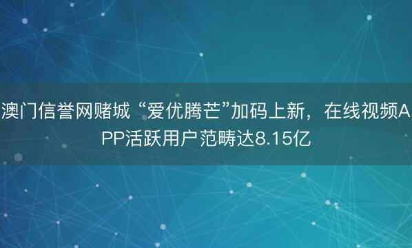 澳门信誉网赌城 “爱优腾芒”加码上新，在线视频APP活跃用户范畴达8.15亿