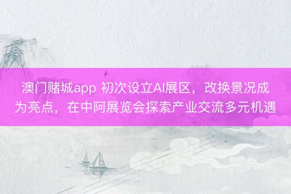 澳门赌城app 初次设立AI展区,改换景况成为亮点,在中阿展览会探索产业交流多元机遇