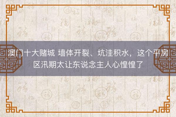 澳门十大赌城 墙体开裂、坑洼积水，这个平房区汛期太让东说念主人心惶惶了