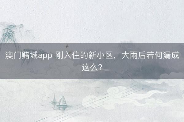 澳门赌城app 刚入住的新小区，大雨后若何漏成这么？