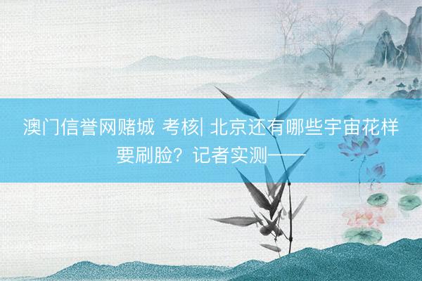 澳门信誉网赌城 考核| 北京还有哪些宇宙花样要刷脸？记者实测——