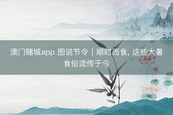 澳门赌城app 图说节令|顺时而食, 这些大暑食俗流传于今