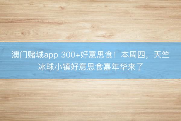 澳门赌城app 300+好意思食！本周四，<a href=