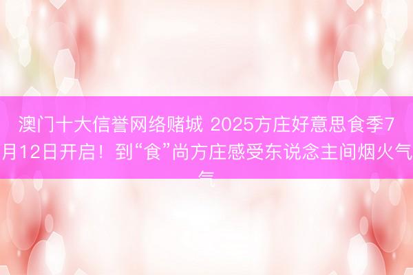 澳门十大信誉网络赌城 2025方庄好意思食季7月12日开启！到“食”尚方庄感受东说念主间烟火气