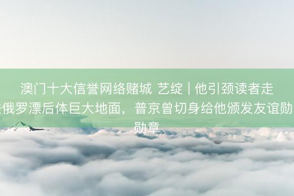 澳门十大信誉网络赌城 艺绽 | 他引颈读者走进俄罗漂后体巨大地面，普京曾切身给他颁发友谊勋章