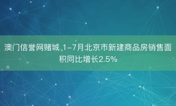 澳门信誉网赌城 1-7月北京市新建商品房销售面积同比增长2.5%