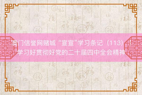 澳门信誉网赌城 “宣宣”学习条记（113）丨学习好贯彻好党的二十届四中全会精神