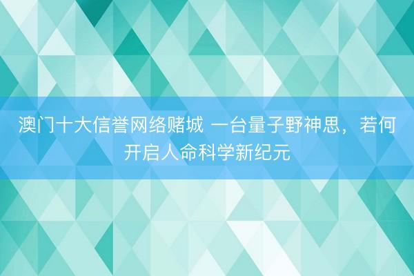 澳门十大信誉网络赌城 一台量子野神思，若何开启人命科学新纪元