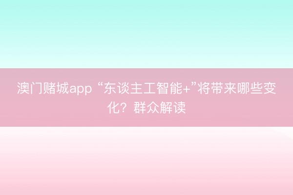 澳门赌城app “东谈主工智能+”将带来哪些变化?群众解读