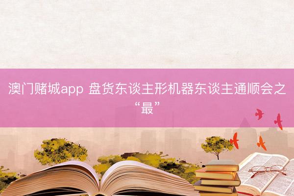 澳门赌城app 盘货东谈主形机器东谈主通顺会之“最”