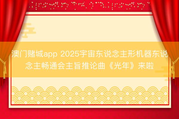 澳门赌城app 2025宇宙东说念主形机器东说念主畅通会主旨推论曲《光年》来啦