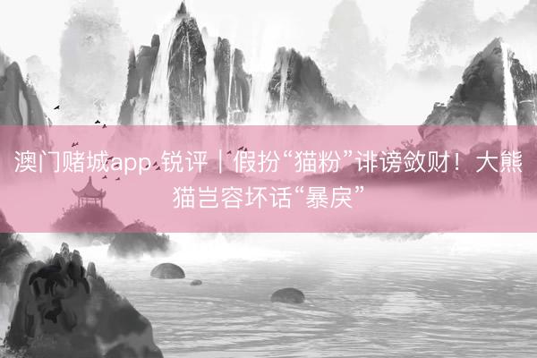 澳门赌城app 锐评｜假扮“猫粉”诽谤敛财！大熊猫岂容坏话“暴戾”