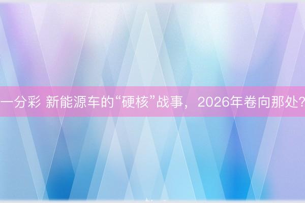 一分彩 新能源车的“硬核”战事，2026年卷向那处?