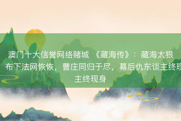 澳门十大信誉网络赌城 《藏海传》：藏海太狠了！布下法网恢恢，曹庄同归于尽，幕后仇东谈主终现身