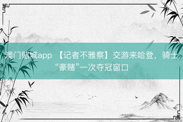 澳门赌城app 【记者不雅察】交游来哈登,骑士“豪赌”一次夺冠窗口