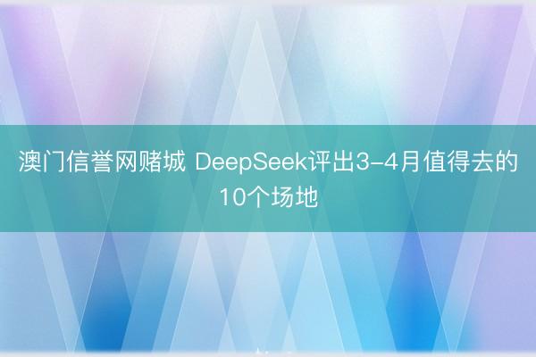 澳门信誉网赌城 DeepSeek评出3-4月值得去的10个场地