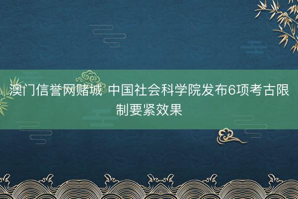 澳门信誉网赌城 中国社会科学院发布6项考古限制要紧效果