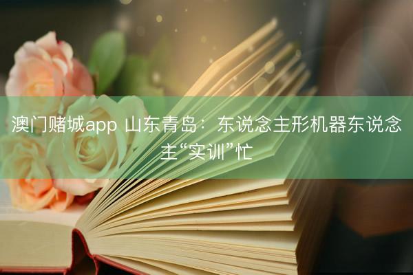 澳门赌城app 山东青岛:东说念主形机器东说念主“实训”忙