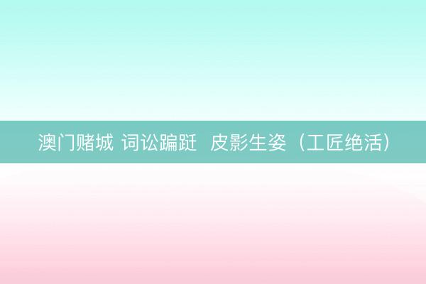 澳门赌城 词讼蹁跹  皮影生姿（工匠绝活）