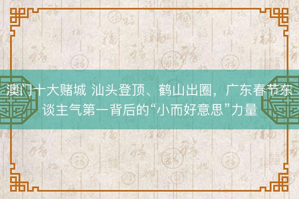澳门十大赌城 汕头登顶、鹤山出圈,广东春节东谈主气第一背后的“小而好意思”力量