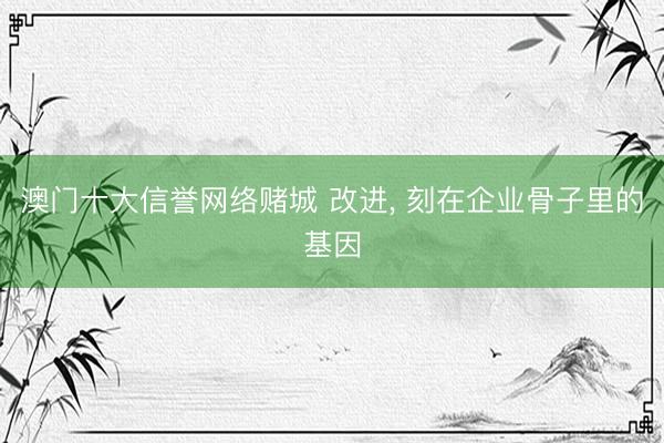 澳门十大信誉网络赌城 改进, 刻在企业骨子里的基因