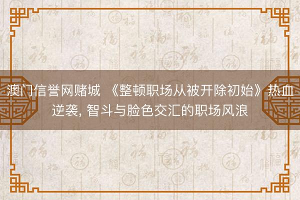 澳门信誉网赌城 《整顿职场从被开除初始》热血逆袭， 智斗与脸色交汇的职场风浪