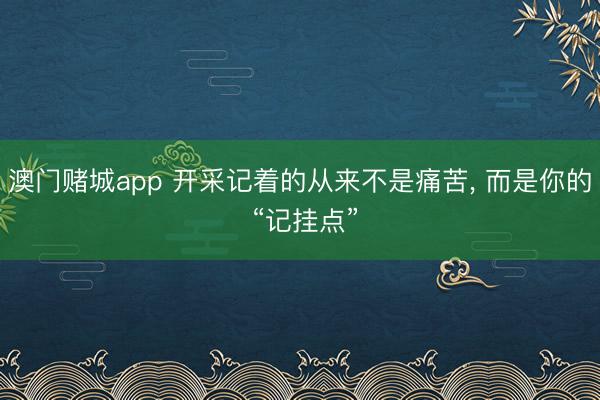 澳门赌城app 开采记着的从来不是痛苦, 而是你的 “记挂点”