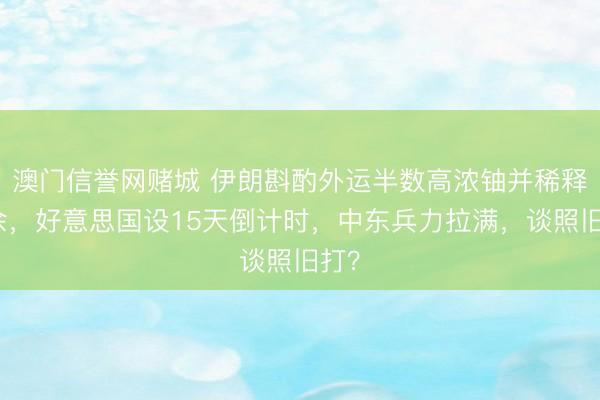 澳门信誉网赌城 伊朗斟酌外运半数高浓铀并稀释剩余,好意思国设15天倒计时,中东兵力拉满,谈照旧打?
