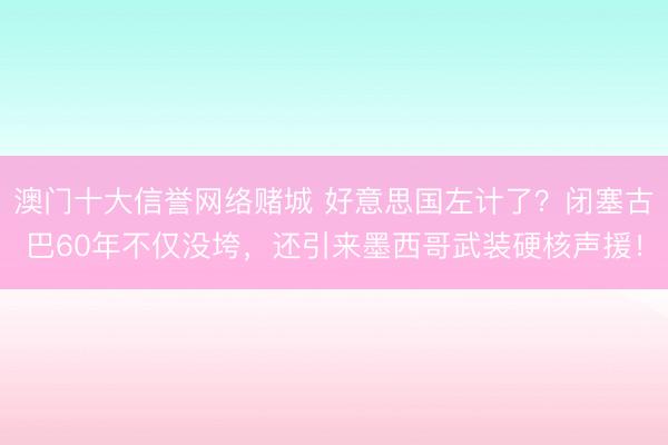 澳门十大信誉网络赌城 好意思国左计了？闭塞古巴60年不仅没垮，还引来墨西哥武装硬核声援！