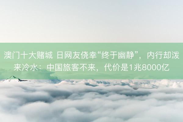 澳门十大赌城 日网友侥幸“终于幽静”,内行却泼来冷水:中国旅客不来,代价是1兆8000亿