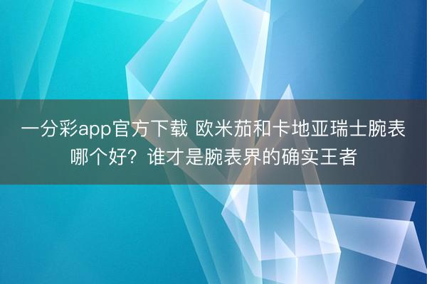 一分彩app官方下载 欧米茄和卡地亚瑞士腕表哪个好？谁才是腕表界的确实王者