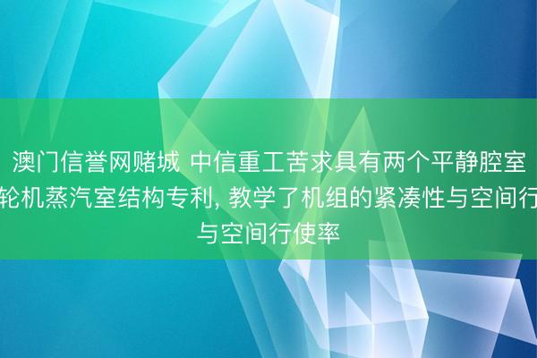 澳门信誉网赌城 中信重工苦求具有两个平静腔室的汽轮机蒸汽室结构专利， 教学了机组的紧凑性与空间行使率