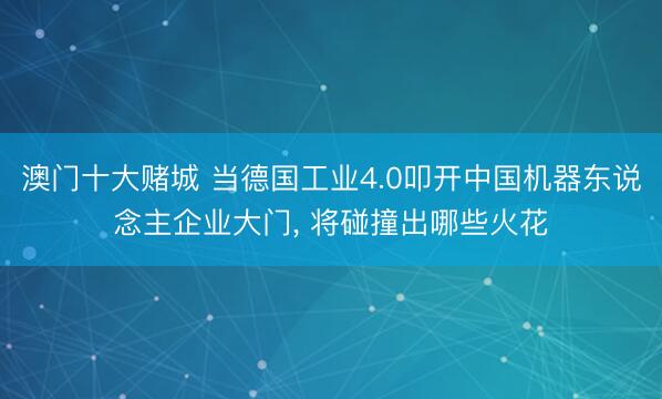 澳门十大赌城 当德国工业4.0叩开中国机器东说念主企业大门, 将碰撞出哪些火花