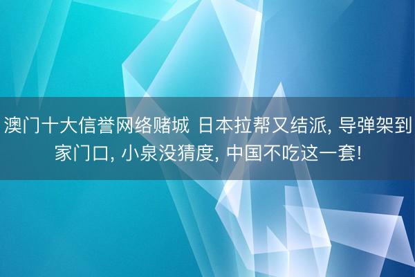 澳门十大信誉网络赌城 日本拉帮又结派， 导弹架到家门口， 小泉没猜度， 中国不吃这一套!