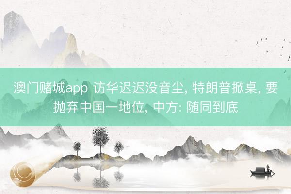 澳门赌城app 访华迟迟没音尘, 特朗普掀桌, 要抛弃中国一地位, 中方: 随同到底