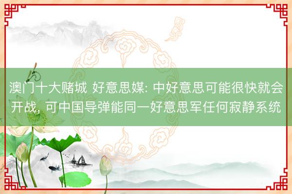 澳门十大赌城 好意思媒: 中好意思可能很快就会开战， 可中国导弹能同一好意思军任何寂静系统