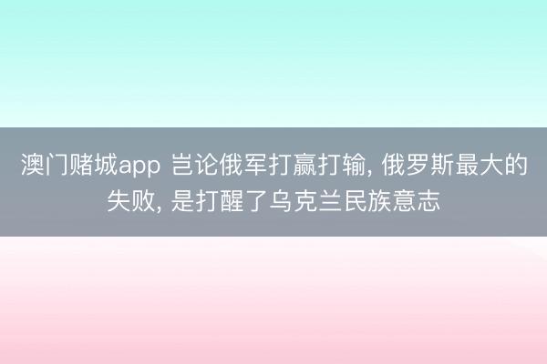 澳门赌城app 岂论俄军打赢打输, 俄罗斯最大的失败, 是打醒了乌克兰民族意志