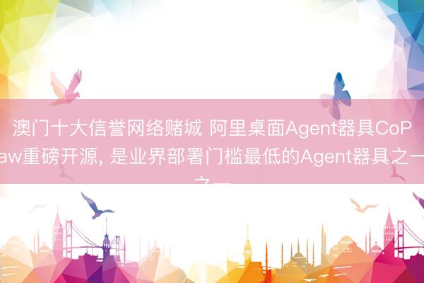 澳门十大信誉网络赌城 阿里桌面Agent器具CoPaw重磅开源, 是业界部署门槛最低的Agent器具之一