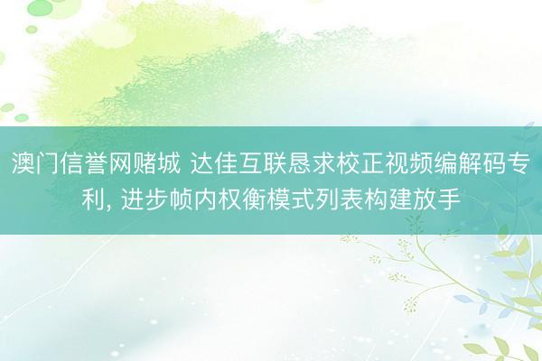 澳门信誉网赌城 达佳互联恳求校正视频编解码专利, 进步帧内权衡模式列表构建放手