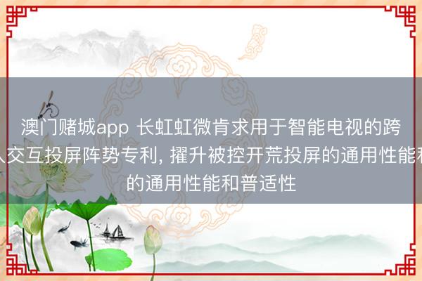 澳门赌城app 长虹虹微肯求用于智能电视的跨公约长入交互投屏阵势专利， 擢升被控开荒投屏的通用性能和普适性