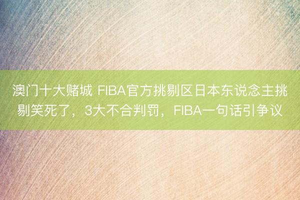 澳门十大赌城 FIBA官方挑剔区日本东说念主挑剔笑死了,3大不合判罚,FIBA一句话引争议