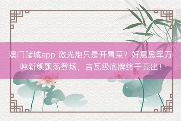 澳门赌城app 激光炮只是开胃菜？好意思军万吨新舰飘荡登场，吉瓦级底牌终于亮出！