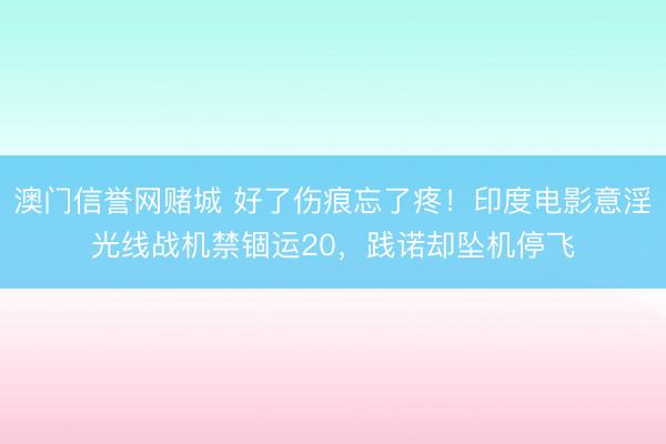 澳门信誉网赌城 好了伤痕忘了疼!印度电影意淫光线战机禁锢运20,践诺却坠机停飞