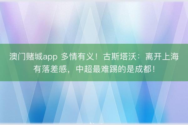 澳门赌城app 多情有义!古斯塔沃:离开上海有落差感,中超最难踢的是成都!