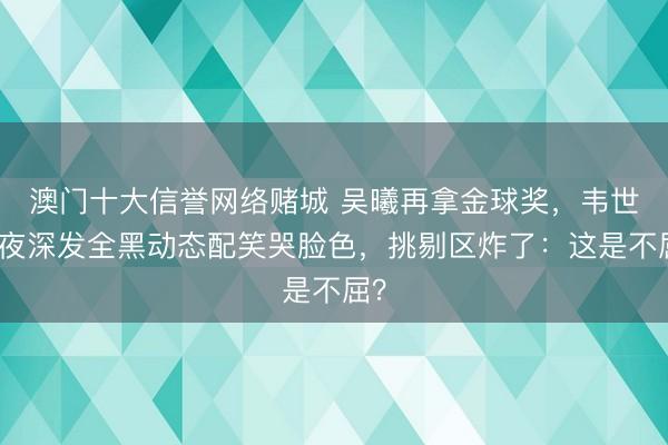 澳门十大信誉网络赌城 吴曦再拿金球奖,韦世豪夜深发全黑动态配笑哭脸色,挑剔区炸了:这是不屈?
