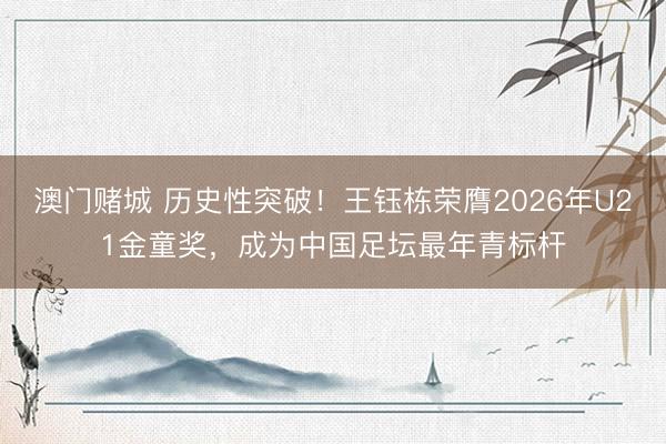 澳门赌城 历史性突破！王钰栋荣膺2026年U21金童奖，成为中国足坛最年青标杆