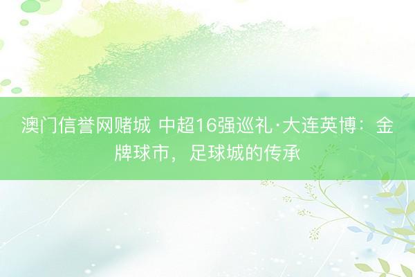 澳门信誉网赌城 中超16强巡礼·大连英博：金牌球市，足球城的传承